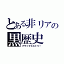 とある非リアの黒歴史（ブラックヒストリー）