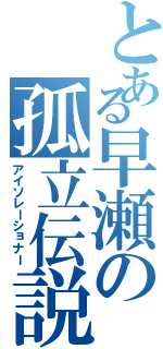 とある早瀬の孤立伝説（アイソレーショナー）