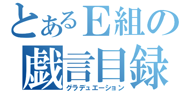 とあるＥ組の戯言目録（グラデュエーション）