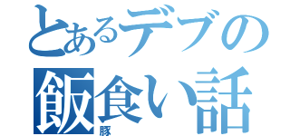 とあるデブの飯食い話（豚）