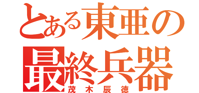 とある東亜の最終兵器（茂木辰徳）