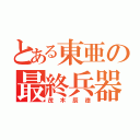 とある東亜の最終兵器（茂木辰徳）