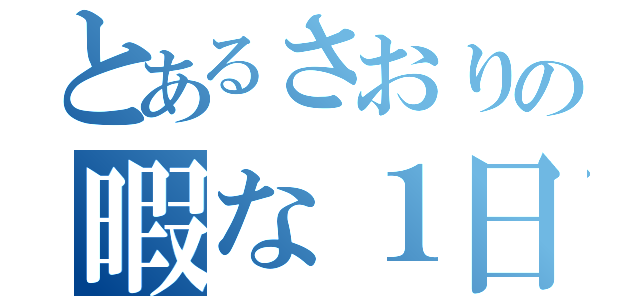 とあるさおりの暇な１日（）