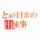 とある日常の出来事（暇人）