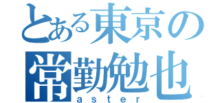 とある東京の常勤勉也（ａｓｔｅｒ）