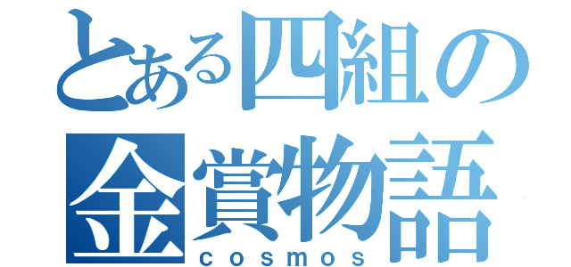 とある四組の金賞物語（ｃｏｓｍｏｓ）