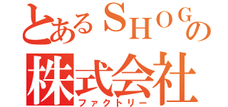 とあるＳＨＯＧＯの株式会社（ファクトリー）