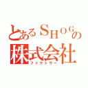 とあるＳＨＯＧＯの株式会社（ファクトリー）