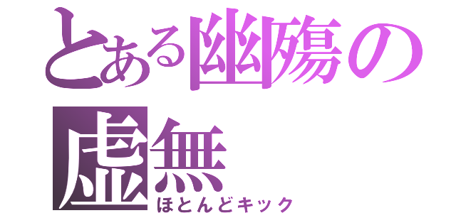 とある幽殤の虚無（ほとんどキック）