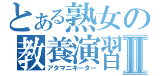 とある熟女の教養演習Ⅱ（アタマニキーター）