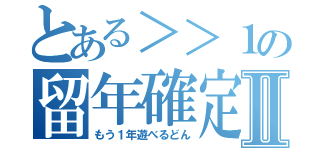 とある＞＞１の留年確定Ⅱ（もう１年遊べるどん）