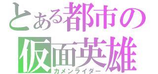 とある都市の仮面英雄（カメンライダー）