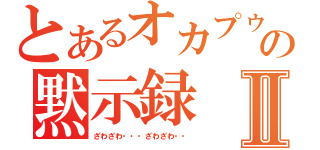 とあるオカプゥの黙示録Ⅱ（ざわざわ・・・ざわざわ・・）