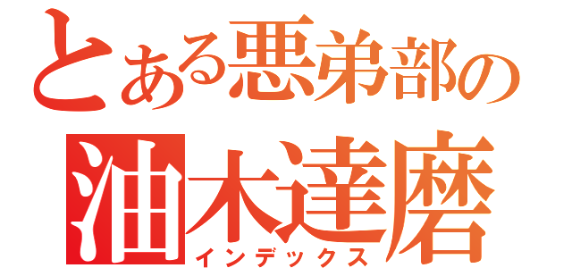 とある悪弟部の油木達磨（インデックス）