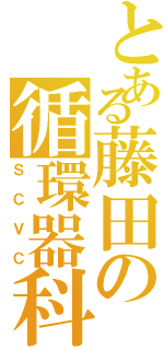 とある藤田の循環器科（ＳＣＶＣ）