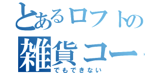 とあるロフトの雑貨コーナー（でもできない）