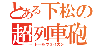 とある下松の超列車砲（レールウェイガン）