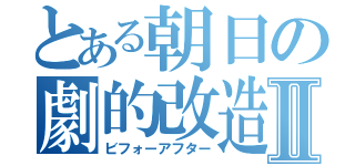 とある朝日の劇的改造Ⅱ（ビフォーアフター）