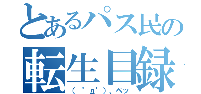 とあるパス民の転生目録（（　゜д゜）、ペッ）