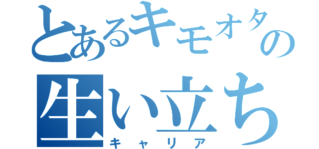 とあるキモオタの生い立ち（キャリア）