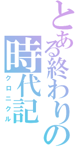 とある終わりの時代記（クロニクル）