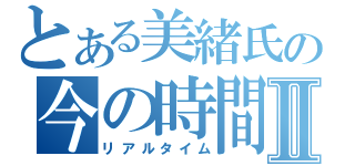 とある美緒氏の今の時間Ⅱ（リアルタイム）