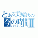 とある美緒氏の今の時間Ⅱ（リアルタイム）