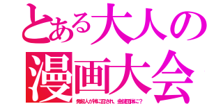 とある大人の漫画大会（発起人が神に召され、金儲団体に？）