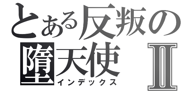 とある反叛の墮天使Ⅱ（インデックス）