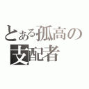 とある孤高の支配者（）