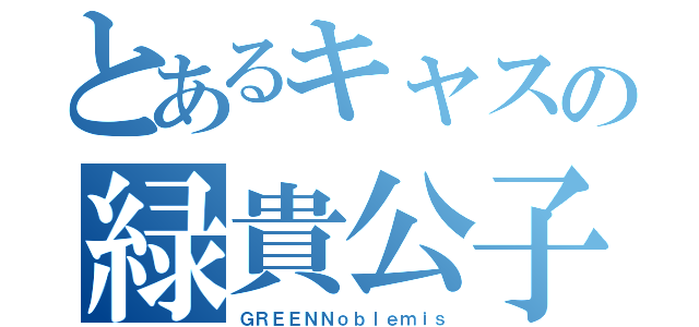 とあるキャスの緑貴公子（ＧＲＥＥＮＮｏｂｌｅｍｉｓ）