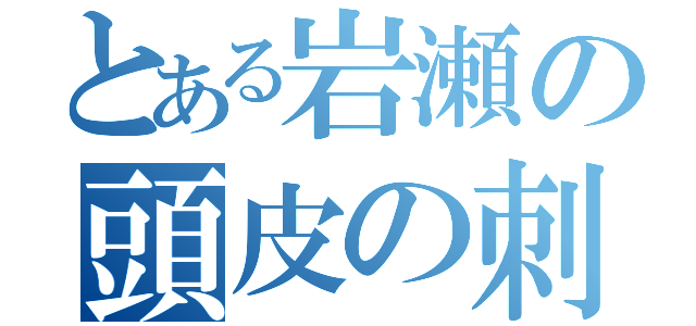 とある岩瀬の頭皮の刺激（）