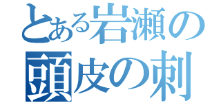 とある岩瀬の頭皮の刺激（）