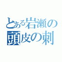 とある岩瀬の頭皮の刺激（）