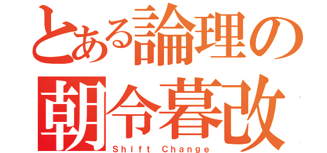 とある論理の朝令暮改（Ｓｈｉｆｔ Ｃｈａｎｇｅ）