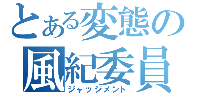 とある変態の風紀委員（ジャッジメント）