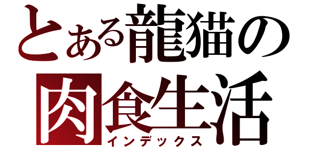 とある龍猫の肉食生活（インデックス）