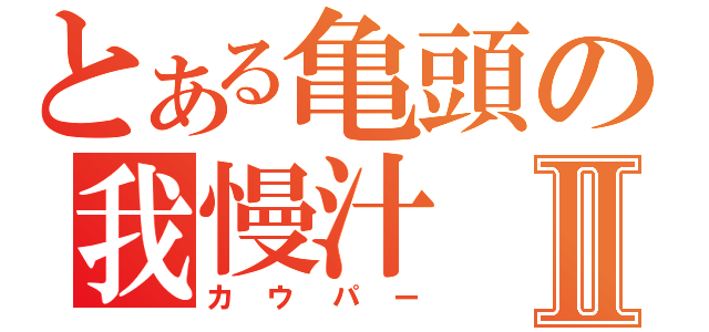 とある亀頭の我慢汁Ⅱ（カウパー）