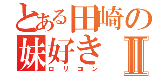 とある田崎の妹好きⅡ（ロリコン）