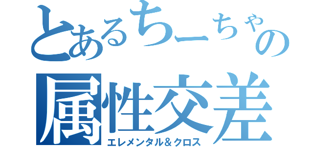 とあるちーちゃんとの属性交差（エレメンタル＆クロス）