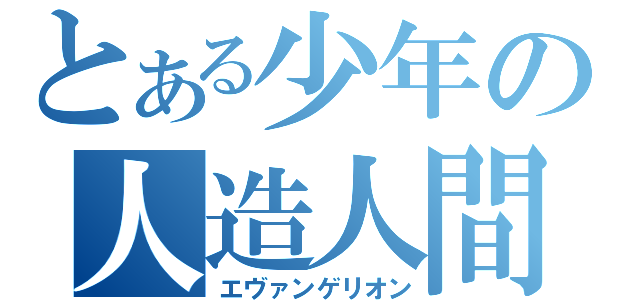 とある少年の人造人間（エヴァンゲリオン）