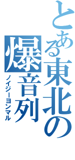 とある東北の爆音列（ノイジーヨンマル）