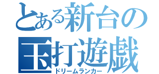 とある新台の玉打遊戯（ドリームランカー）