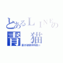 とあるＬＩＮＥの青 猫 団（蒼き破壊神降臨☆）