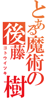 とある魔術の後藤 樹（ゴトウイツキ）