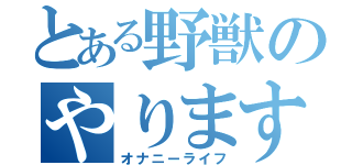 とある野獣のやりますねぇ（オナニーライフ）