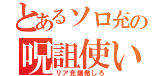 とあるソロ充の呪詛使い（リア充爆発しろ）