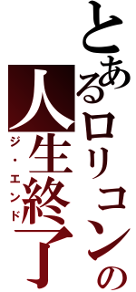 とあるロリコンの人生終了（ジ・エンド）