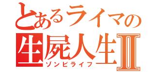 とあるライマの生屍人生Ⅱ（ゾンビライフ）