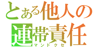 とある他人の連帯責任（マンドクセ）